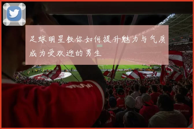 足球明星教你如何提升魅力与气质成为受欢迎的男生
