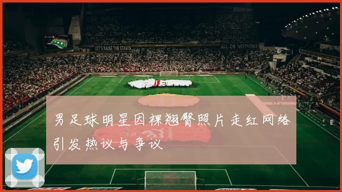 男足球明星因裸翘臀照片走红网络引发热议与争议