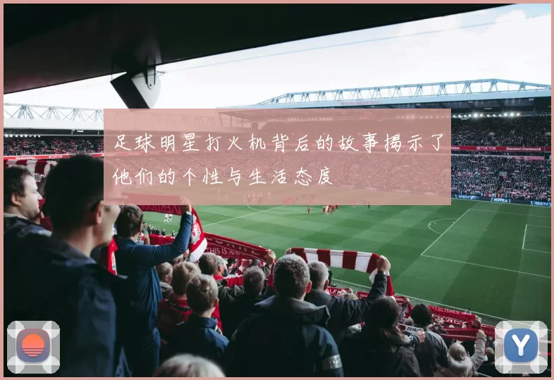 足球明星打火机背后的故事揭示了他们的个性与生活态度