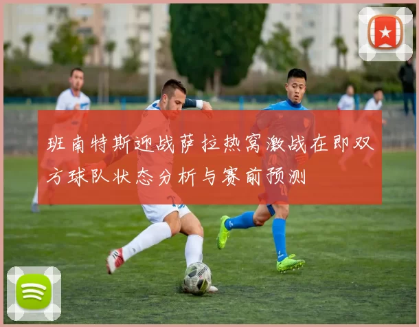 班南特斯迎战萨拉热窝激战在即双方球队状态分析与赛前预测