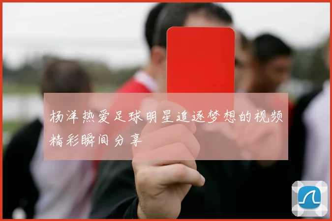 杨洋热爱足球明星追逐梦想的视频精彩瞬间分享