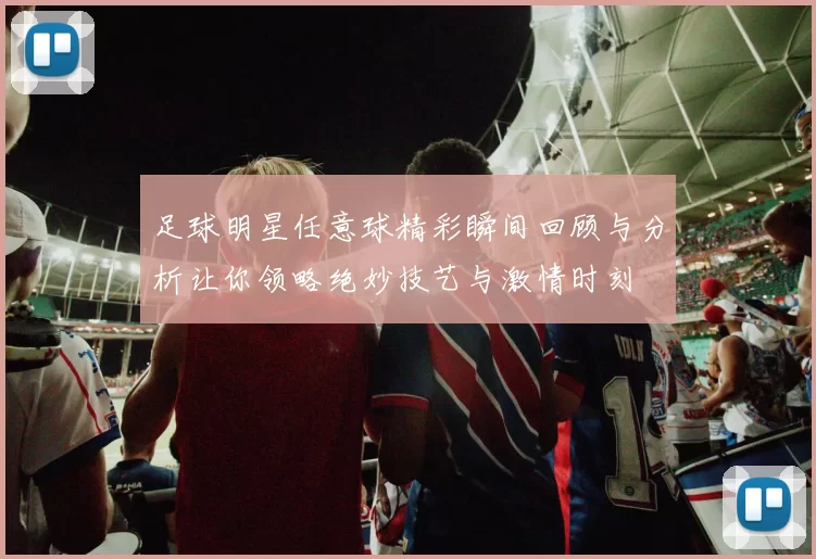 足球明星任意球精彩瞬间回顾与分析让你领略绝妙技艺与激情时刻